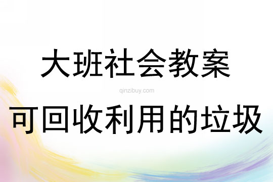 大班社會活動教案：可回收利用的垃圾教案(附教學反思)