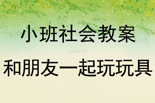 小班社會教案：和朋友一起玩玩具小班社會教案：和朋友一起玩玩具