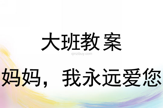 大班母親節教案:媽媽,我永遠愛您教案(附活動反思)