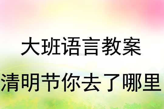 大班語言教案：清明節你去了哪里教案(附教學反思)