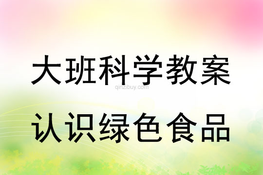 大班科學(xué)教案：認(rèn)識綠色食品大班科學(xué)教案：認(rèn)識綠色食品