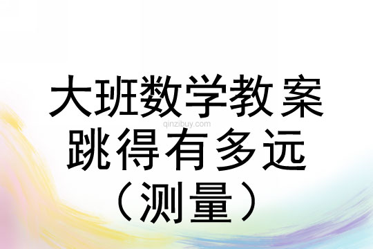 大班數學教案 ：跳得有多遠（測量）大班數學教案：跳得有多遠（測量）