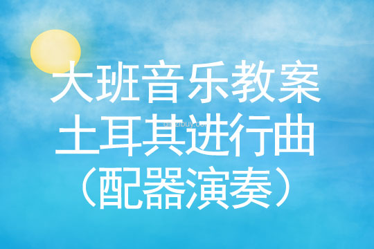 大班音樂教案：土耳其進行曲（配器演奏）大班音樂：土耳其進行曲（配器演奏）