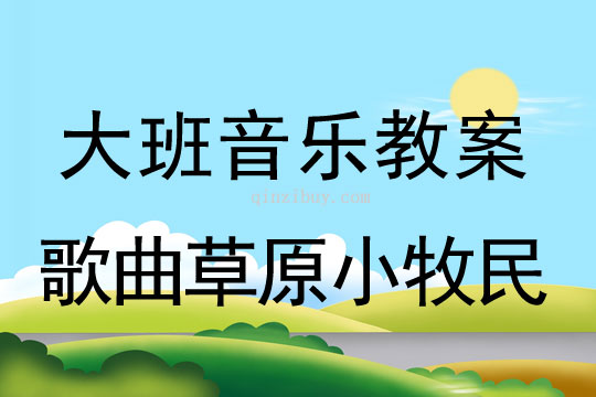 大班音樂：歌曲草原小牧民大班音樂教案：歌曲草原小牧民