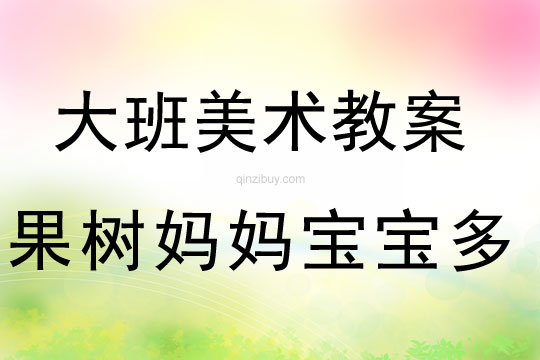 大班美術：果樹媽媽寶寶多大班美術教案：果樹媽媽寶寶多