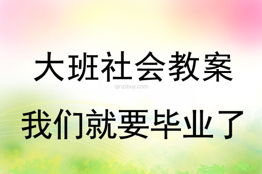 大班社會教案：我們就要畢業(yè)了大班社會教案：我們就要畢業(yè)了