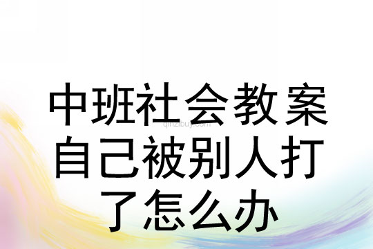 中班社會教案：自己被別人打了怎么辦中班社會：自己被別人打了怎么辦