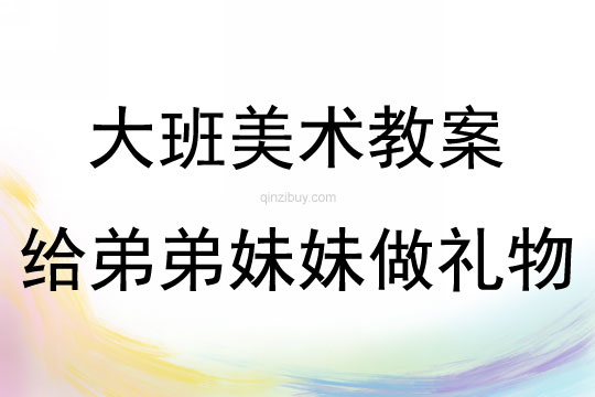 大班美工活動給弟弟妹妹做禮物教案反思