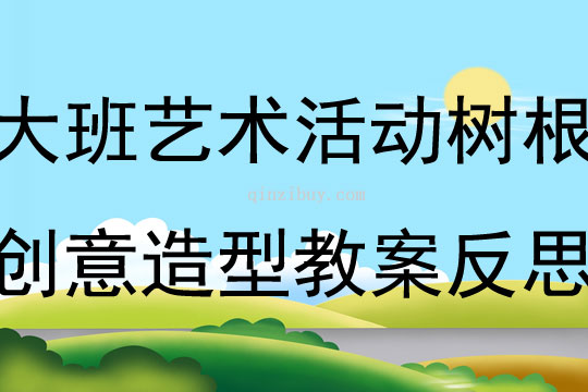 大班藝術活動樹根創意造型教案反思