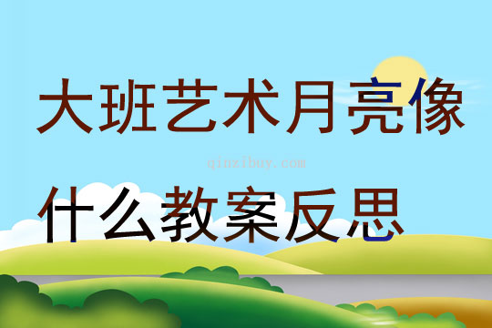 大班藝術月亮像什么教案反思