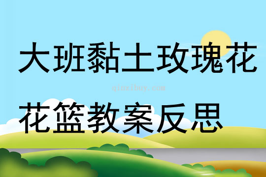 大班美術黏土玫瑰花花籃教案反思