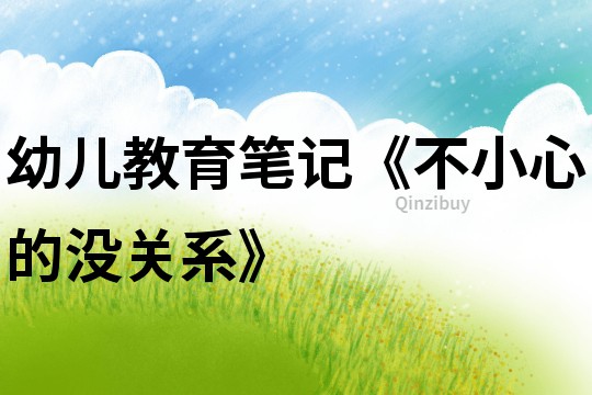 幼兒教育筆記《不小心的沒關系》