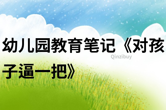 幼兒園教育筆記《對(duì)孩子逼一把》