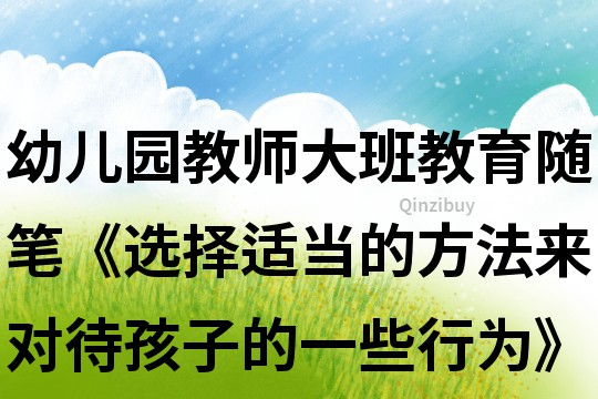 幼兒園教師大班教育隨筆《選擇適當(dāng)?shù)姆椒▉?lái)對(duì)待孩子的一些行為》