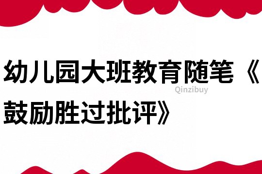 幼兒園大班教育隨筆《鼓勵(lì)勝過(guò)批評(píng)》