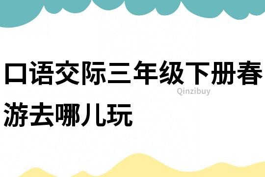 口語交際三年級(jí)下冊春游去哪兒玩