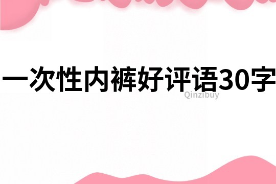 一次性內(nèi)褲好評(píng)語(yǔ)30字