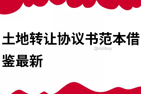 土地轉(zhuǎn)讓協(xié)議書(shū)范本借鑒最新
