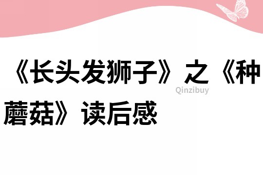 《長(zhǎng)頭發(fā)獅子》之《種蘑菇》讀后感