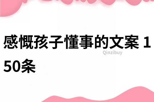 感慨孩子懂事的文案 150條
