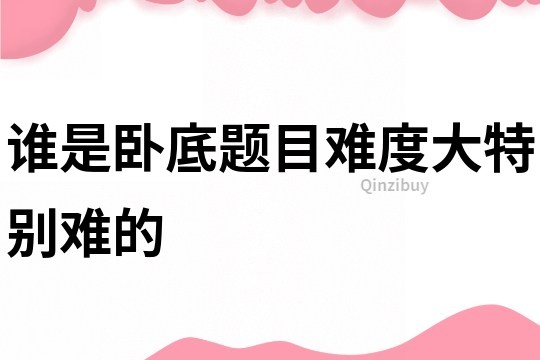誰是臥底題目難度大特別難的