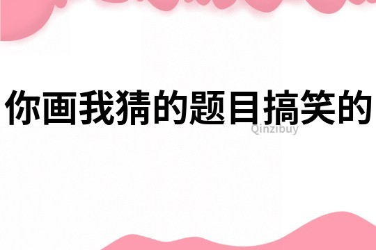 你畫我猜的題目搞笑的